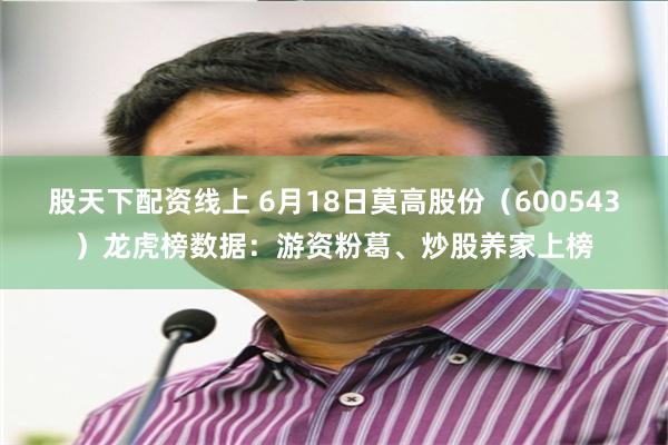 股天下配资线上 6月18日莫高股份（600543）龙虎榜数据：游资粉葛、炒股养家上榜