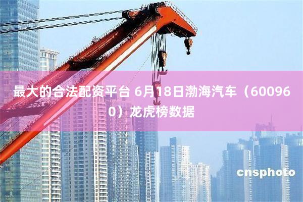 最大的合法配资平台 6月18日渤海汽车（600960）龙虎榜数据