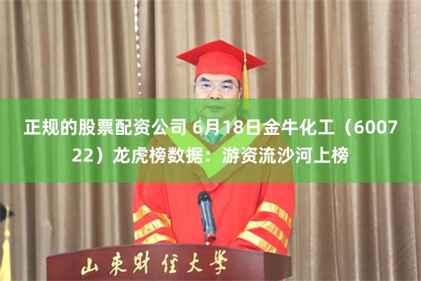 正规的股票配资公司 6月18日金牛化工（600722）龙虎榜数据：游资流沙河上榜
