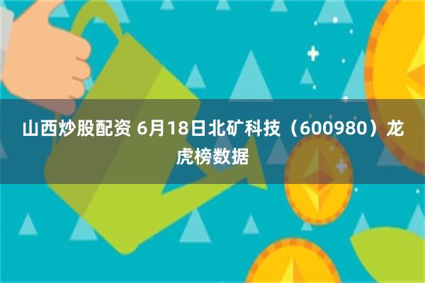山西炒股配资 6月18日北矿科技（600980）龙虎榜数据