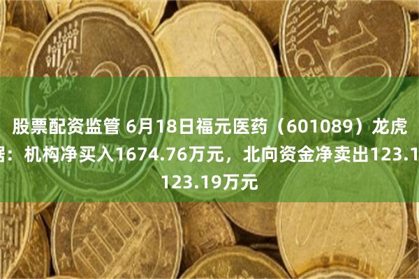 股票配资监管 6月18日福元医药（601089）龙虎榜数据：机构净买入1674.76万元，北向资金净卖出123.19万元