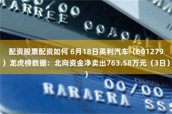 配资股票配资如何 6月18日英利汽车（601279）龙虎榜数据：北向资金净卖出763.58万元（3日）