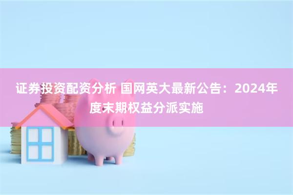 证券投资配资分析 国网英大最新公告：2024年度末期权益分派实施