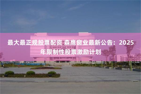 最大最正规股票配资 森鹰窗业最新公告：2025年限制性股票激励计划