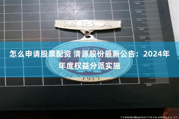 怎么申请股票配资 清源股份最新公告：2024年年度权益分派实施