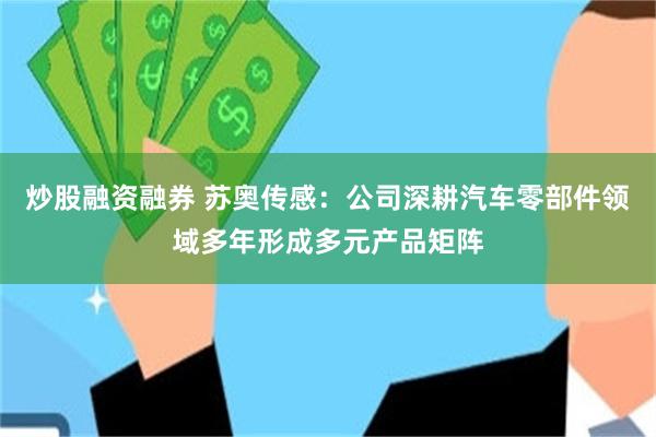炒股融资融券 苏奥传感：公司深耕汽车零部件领域多年形成多元产品矩阵