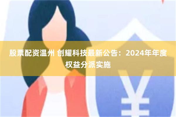 股票配资温州 创耀科技最新公告：2024年年度权益分派实施
