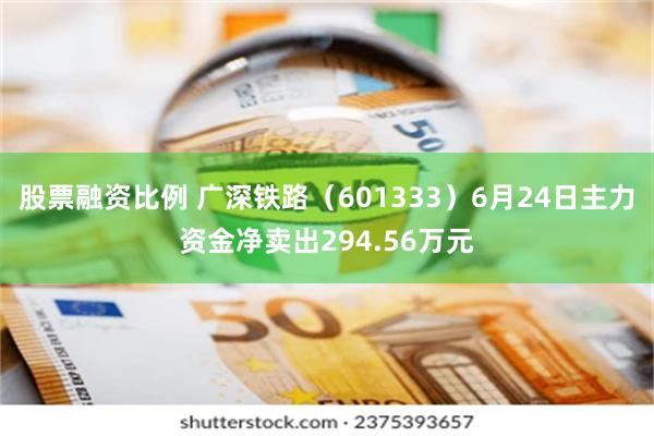 股票融资比例 广深铁路(601333)6月24日主力资金净卖出294.56万元