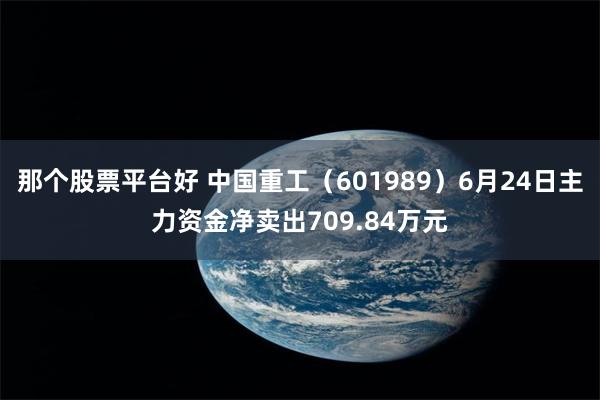 那个股票平台好 中国重工（601989）6月24日主力资金净卖出709.84万元