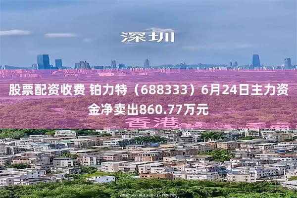 股票配资收费 铂力特（688333）6月24日主力资金净卖出860.77万元