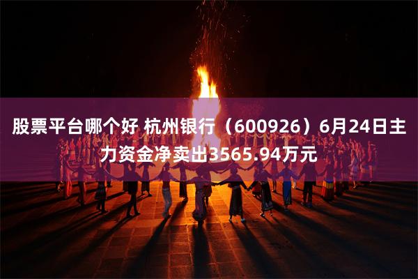 股票平台哪个好 杭州银行(600926)6月24日主力资金净卖出3565.94万元