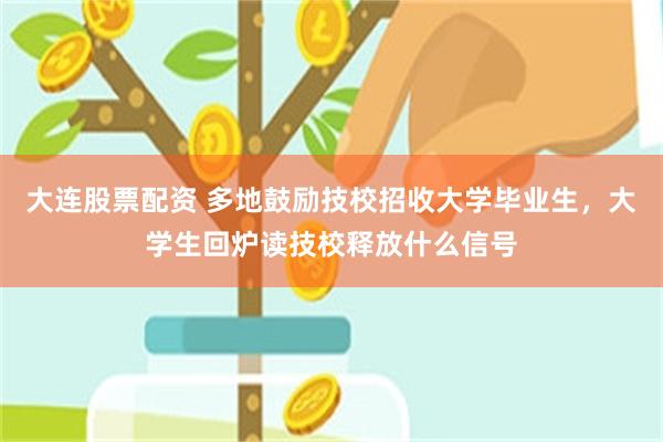 大连股票配资 多地鼓励技校招收大学毕业生,大学生回炉读技校释放什么信号