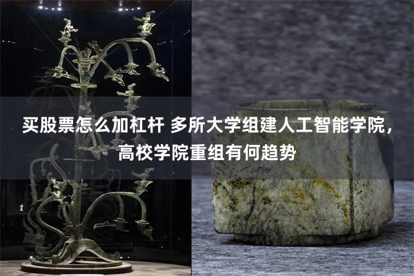 买股票怎么加杠杆 多所大学组建人工智能学院，高校学院重组有何趋势