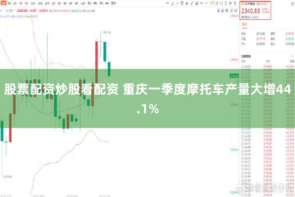 股票配资炒股看配资 重庆一季度摩托车产量大增44.1%