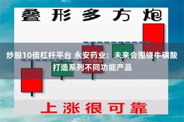 炒股10倍杠杆平台 永安药业：未来会围绕牛磺酸打造系列不同功能产品