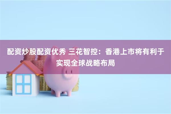 配资炒股配资优秀 三花智控：香港上市将有利于实现全球战略布局