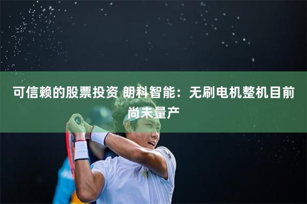 可信赖的股票投资 朗科智能：无刷电机整机目前尚未量产