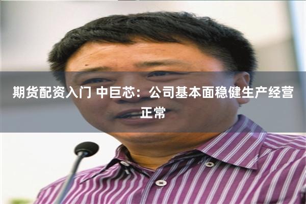 期货配资入门 中巨芯：公司基本面稳健生产经营正常