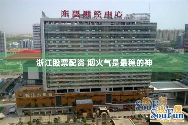 浙江股票配资 烟火气是最稳的神