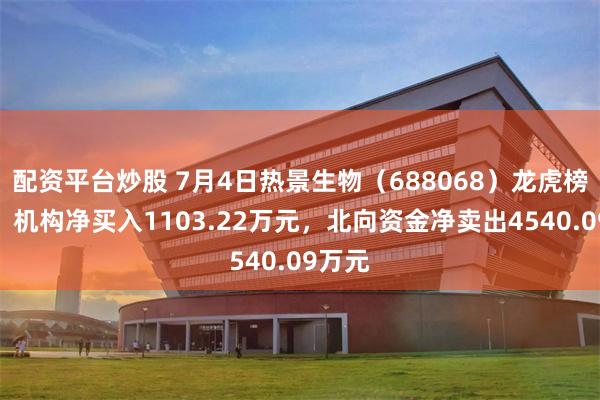配资平台炒股 7月4日热景生物（688068）龙虎榜数据：机构净买入1103.22万元，北向资金净卖出4540.09万元