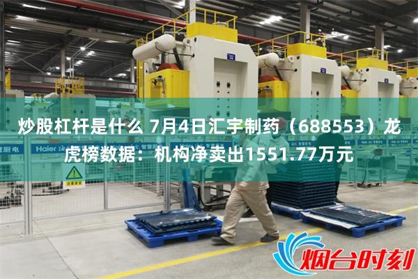 炒股杠杆是什么 7月4日汇宇制药（688553）龙虎榜数据：机构净卖出1551.77万元