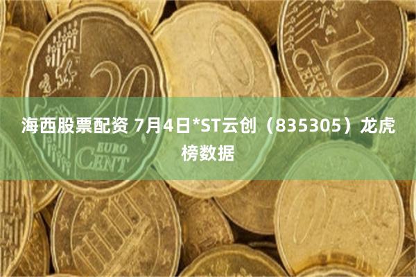 海西股票配资 7月4日*ST云创（835305）龙虎榜数据