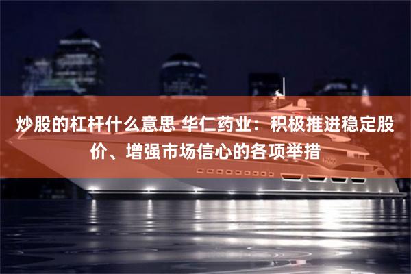 炒股的杠杆什么意思 华仁药业：积极推进稳定股价、增强市场信心的各项举措