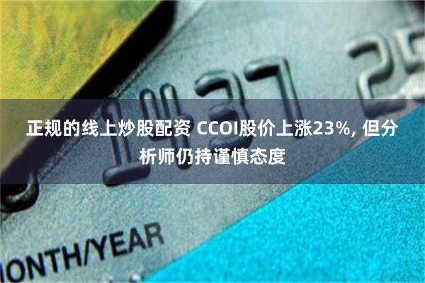 正规的线上炒股配资 CCOI股价上涨23%, 但分析师仍持谨慎态度
