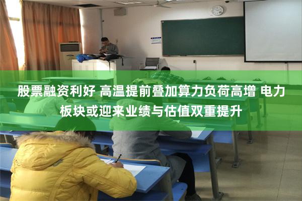 股票融资利好 高温提前叠加算力负荷高增 电力板块或迎来业绩与估值双重提升