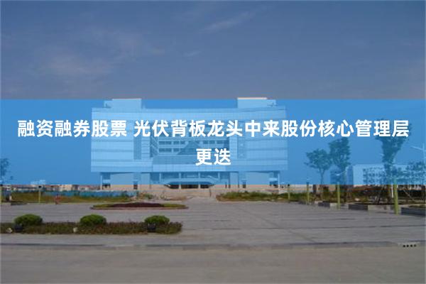 融资融券股票 光伏背板龙头中来股份核心管理层更迭