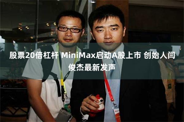 股票20倍杠杆 MiniMax启动A股上市 创始人闫俊杰最新发声