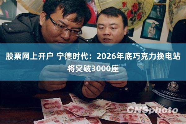 股票网上开户 宁德时代：2026年底巧克力换电站将突破3000座