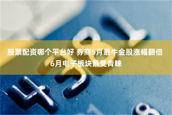 股票配资哪个平台好 券商5月最牛金股涨幅翻倍 6月电子板块最受青睐