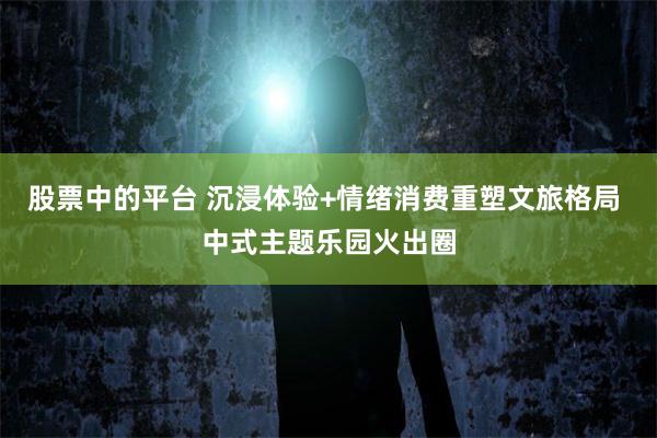 股票中的平台 沉浸体验+情绪消费重塑文旅格局 中式主题乐园火出圈
