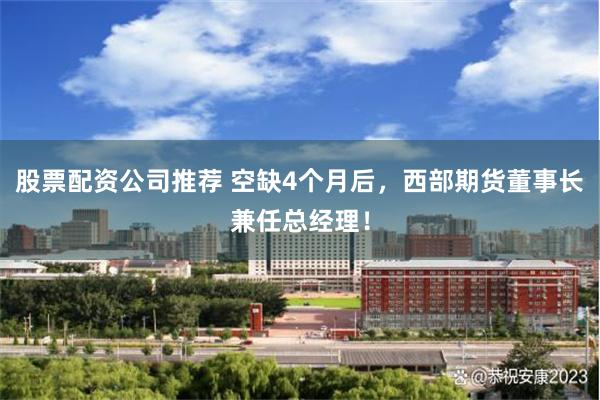 股票配资公司推荐 空缺4个月后，西部期货董事长兼任总经理！