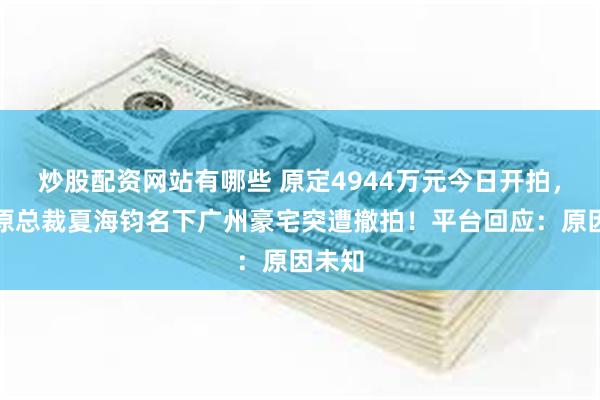 炒股配资网站有哪些 原定4944万元今日开拍，恒大原总裁夏海钧名下广州豪宅突遭撤拍！平台回应：原因未知