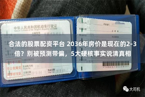 合法的股票配资平台 2036年房价是现在的2-3倍？别被预测带偏，5大硬核事实说清真相