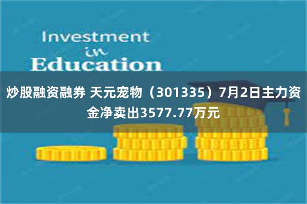 炒股融资融券 天元宠物（301335）7月2日主力资金净卖出3577.77万元
