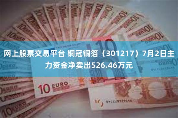 网上股票交易平台 铜冠铜箔（301217）7月2日主力资金净卖出526.46万元