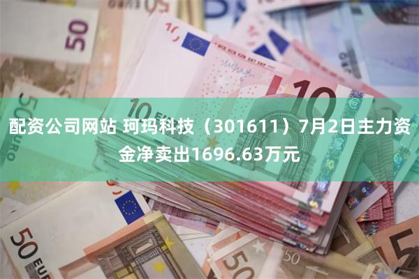 配资公司网站 珂玛科技（301611）7月2日主力资金净卖出1696.63万元