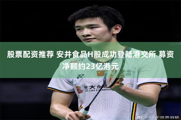 股票配资推荐 安井食品H股成功登陆港交所 募资净额约23亿港元