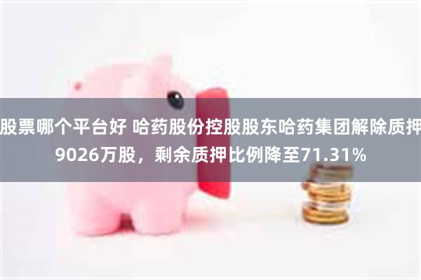 股票哪个平台好 哈药股份控股股东哈药集团解除质押9026万股，剩余质押比例降至71.31%