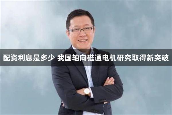 配资利息是多少 我国轴向磁通电机研究取得新突破