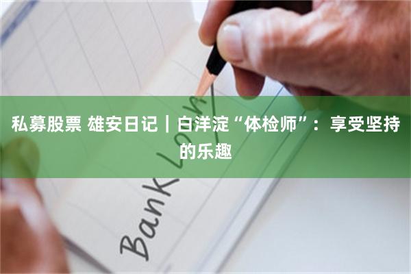 私募股票 雄安日记｜白洋淀“体检师”：享受坚持的乐趣