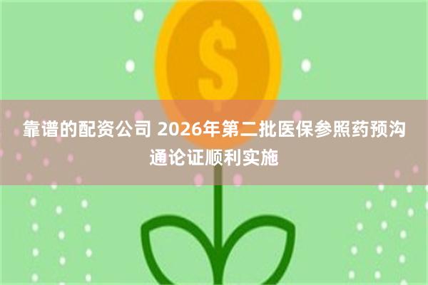 靠谱的配资公司 2026年第二批医保参照药预沟通论证顺利实施