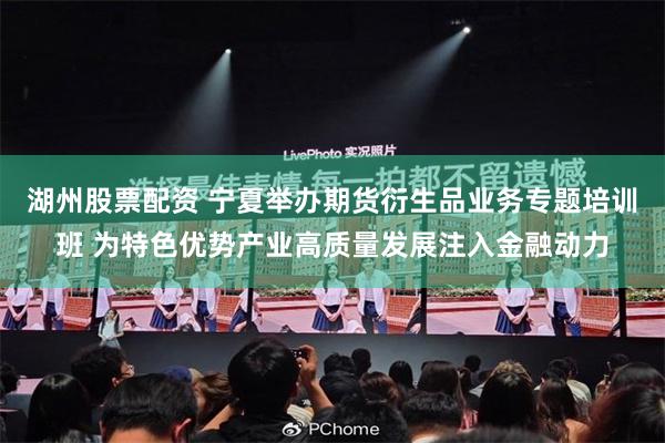 湖州股票配资 宁夏举办期货衍生品业务专题培训班 为特色优势产业高质量发展注入金融动力