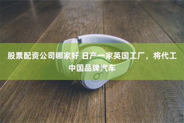 股票配资公司哪家好 日产一家英国工厂,将代工中国品牌汽车
