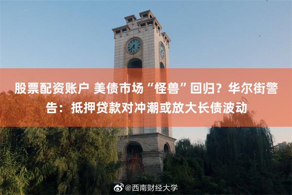 股票配资账户 美债市场“怪兽”回归？华尔街警告：抵押贷款对冲潮或放大长债波动