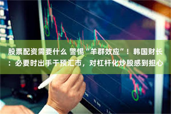 股票配资需要什么 警惕“羊群效应”！韩国财长：必要时出手干预汇市，对杠杆化炒股感到担心
