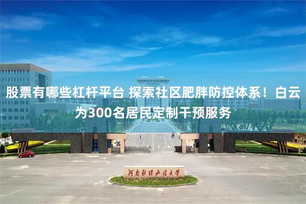 股票有哪些杠杆平台 探索社区肥胖防控体系！白云为300名居民定制干预服务